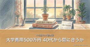 大学費用500万円 40代から間に合うか｜FP2級の月額逆算